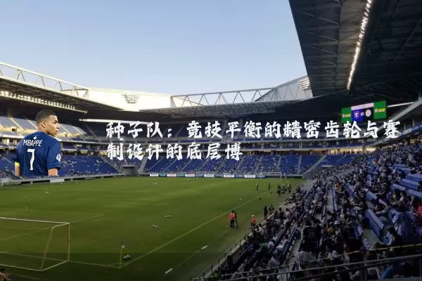 种子队：竞技平衡的精密齿轮与赛制设计的底层博弈
