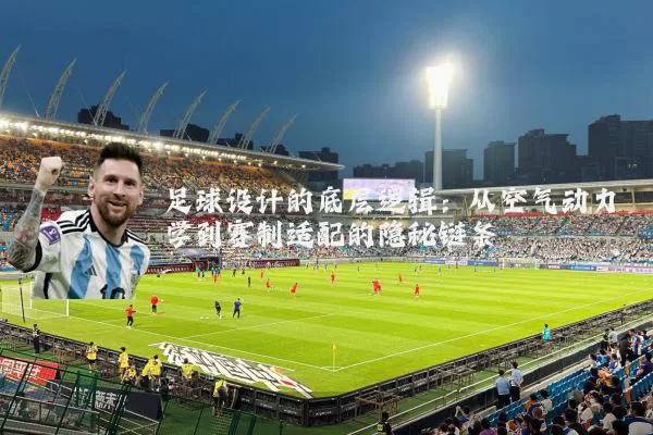 足球设计的底层逻辑：从空气动力学到赛制适配的隐秘链条