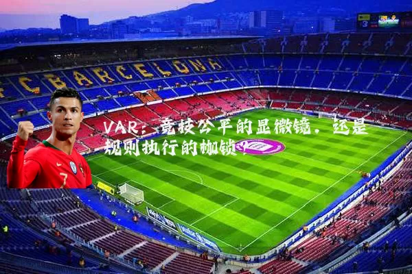 VAR：竞技公平的显微镜，还是规则执行的枷锁？