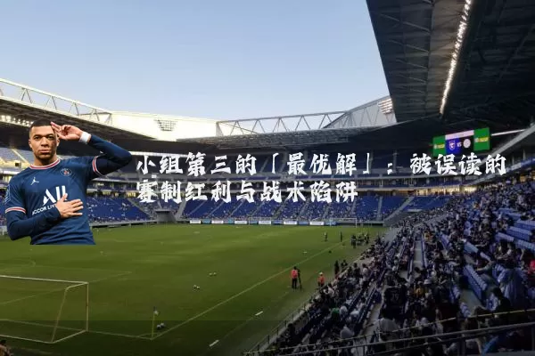 小组第三的「最优解」：被误读的赛制红利与战术陷阱