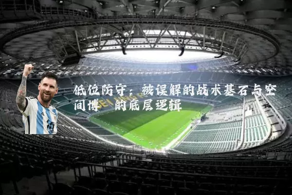 低位防守:被误解的战术基石与空间博弈的底层逻辑