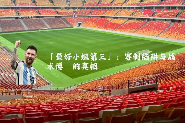 「最好小组第三」:赛制陷阱与战术博弈的真相