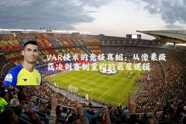 VAR技术的竞技真相:从像素级裁决到赛制重构的底层逻辑