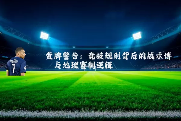 黄牌警告：竞技规则背后的战术博弈与地理赛制逻辑