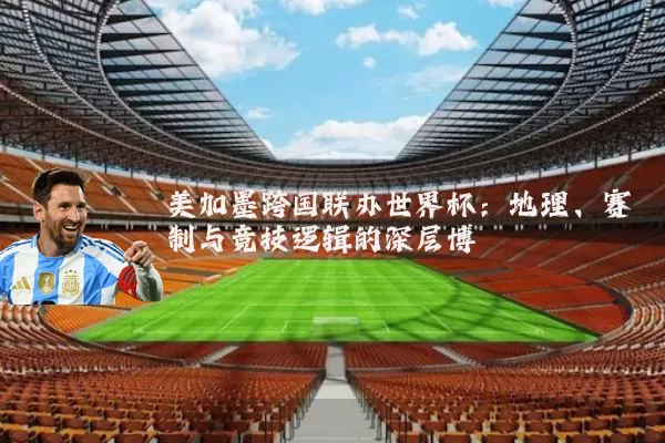 美加墨跨国联办世界杯：地理、赛制与竞技逻辑的深层博弈