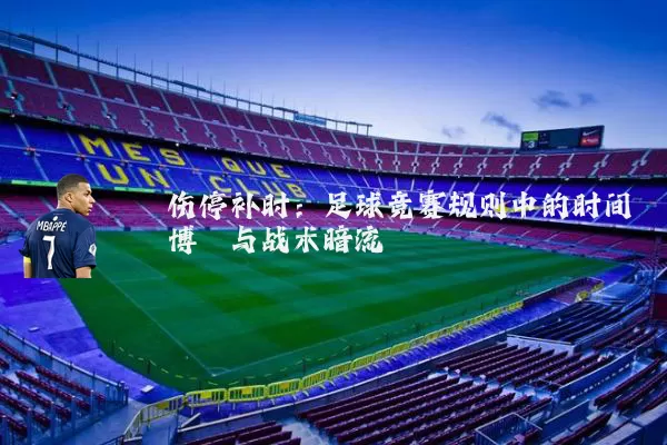 伤停补时:足球竞赛规则中的时间博弈与战术暗流