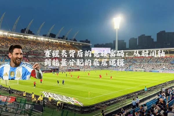 赛程表背后的竞技密码：从时间轴到能量分配的底层逻辑