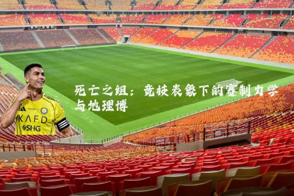 死亡之组:竞技表象下的赛制力学与地理博弈