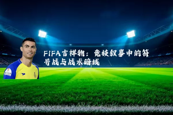 FIFA吉祥物：竞技叙事中的符号战与战术暗线