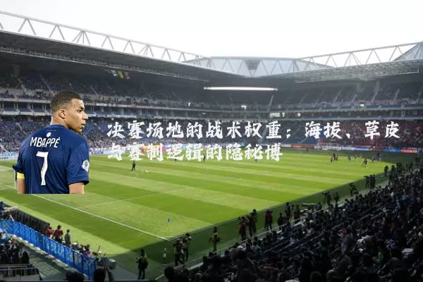 决赛场地的战术权重：海拔、草皮与赛制逻辑的隐秘博弈