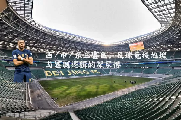 西/中/东三赛区:足球竞技地理与赛制逻辑的深层博弈