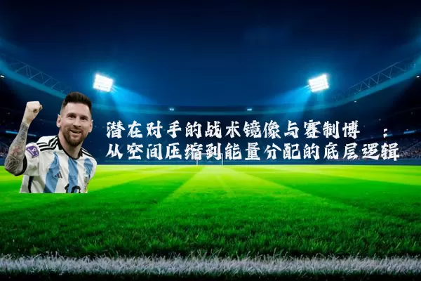 潜在对手的战术镜像与赛制博弈:从空间压缩到能量分配的底层逻辑